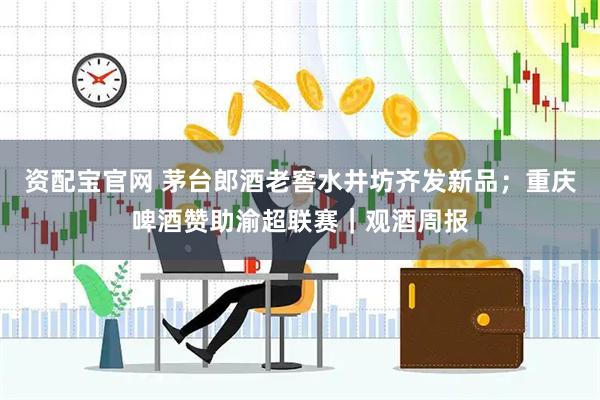 资配宝官网 茅台郎酒老窖水井坊齐发新品；重庆啤酒赞助渝超联赛｜观酒周报