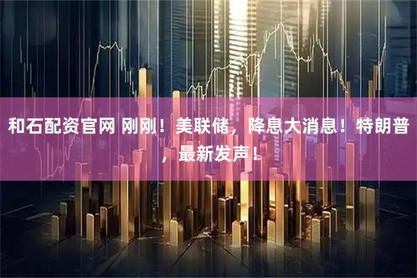 和石配资官网 刚刚！美联储，降息大消息！特朗普，最新发声！