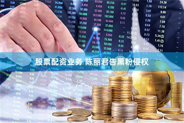 股票配资业务 陈丽君告黑粉侵权