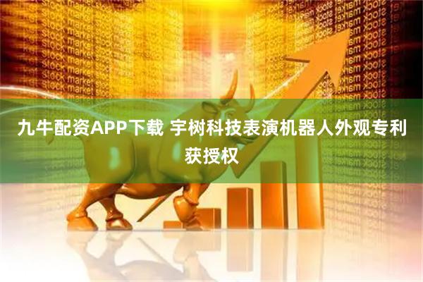 九牛配资APP下载 宇树科技表演机器人外观专利获授权