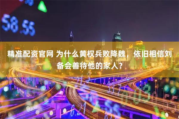 精准配资官网 为什么黄权兵败降魏，依旧相信刘备会善待他的家人？