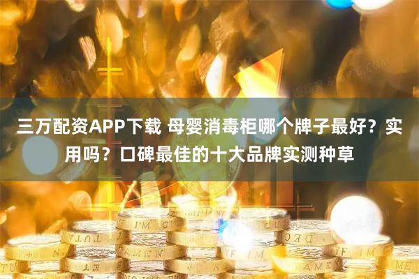 三万配资APP下载 母婴消毒柜哪个牌子最好？实用吗？口碑最佳的十大品牌实测种草