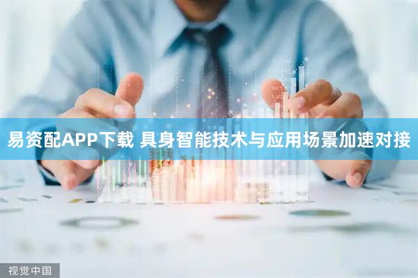 易资配APP下载 具身智能技术与应用场景加速对接