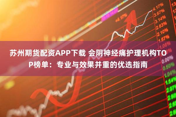 苏州期货配资APP下载 会阴神经痛护理机构TOP榜单：专业与效果并重的优选指南