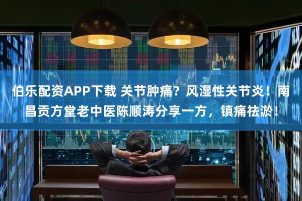 伯乐配资APP下载 关节肿痛？风湿性关节炎！南昌贡方堂老中医陈顺涛分享一方，镇痛祛淤！