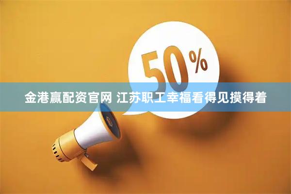金港赢配资官网 江苏职工幸福看得见摸得着
