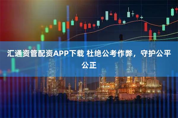 汇通资管配资APP下载 杜绝公考作弊，守护公平公正