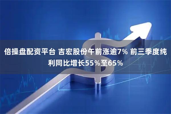 倍操盘配资平台 吉宏股份午前涨逾7% 前三季度纯利同比增长55%至65%