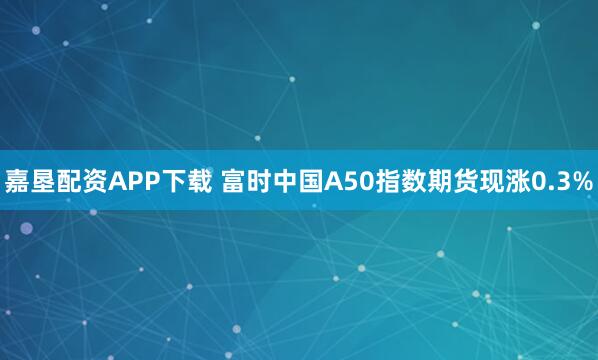 嘉垦配资APP下载 富时中国A50指数期货现涨0.3%