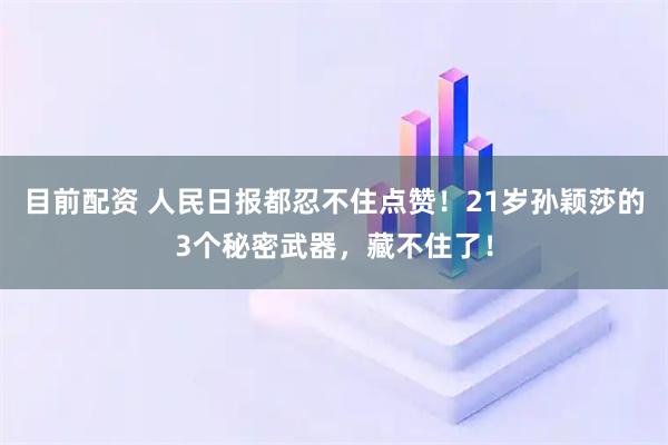 目前配资 人民日报都忍不住点赞！21岁孙颖莎的3个秘密武器，藏不住了！