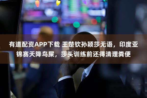 有道配资APP下载 王楚钦孙颖莎无语，印度亚锦赛天降鸟屎，莎头训练前还得清理粪便
