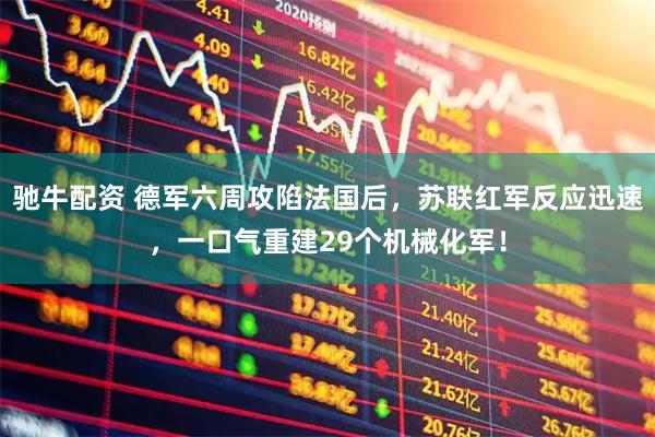 驰牛配资 德军六周攻陷法国后，苏联红军反应迅速，一口气重建29个机械化军！