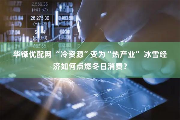 华锋优配网 “冷资源”变为“热产业” 冰雪经济如何点燃冬日消费？