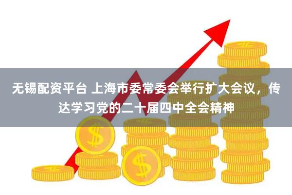 无锡配资平台 上海市委常委会举行扩大会议，传达学习党的二十届四中全会精神