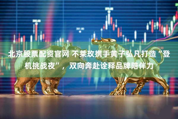 北京股票配资官网 不莱玫携手黄子弘凡打造“登机挑战夜”，双向奔赴诠释品牌陪伴力