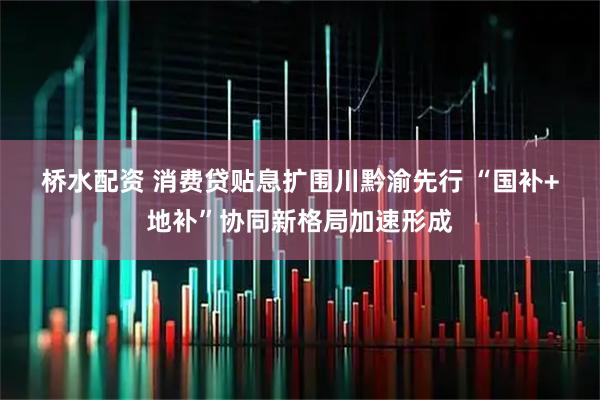 桥水配资 消费贷贴息扩围川黔渝先行 “国补+地补”协同新格局加速形成