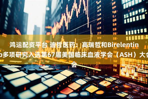鸿运配资平台 迪哲医药：高瑞哲和Birelentinib多项研究入选第67届美国临床血液学会（ASH）大会