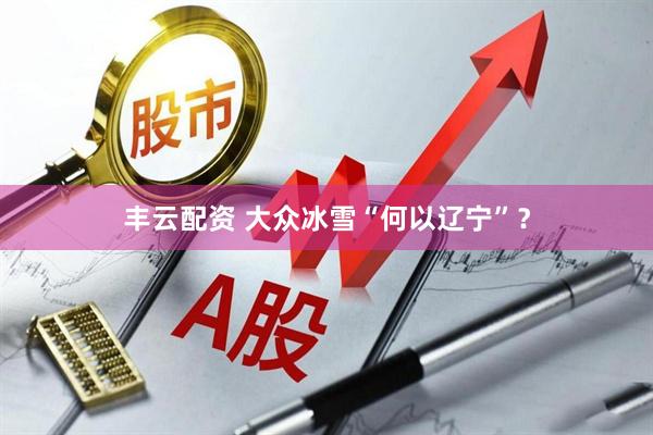 丰云配资 大众冰雪“何以辽宁”？