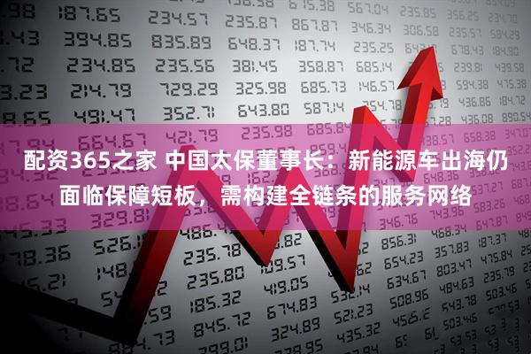 配资365之家 中国太保董事长：新能源车出海仍面临保障短板，需构建全链条的服务网络