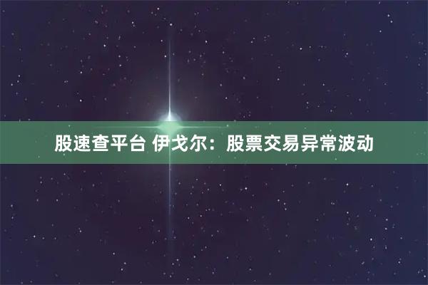 股速查平台 伊戈尔：股票交易异常波动