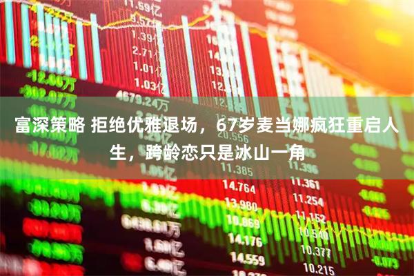 富深策略 拒绝优雅退场，67岁麦当娜疯狂重启人生，跨龄恋只是冰山一角