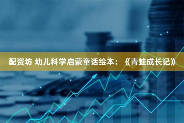 配资坊 幼儿科学启蒙童话绘本：《青蛙成长记》