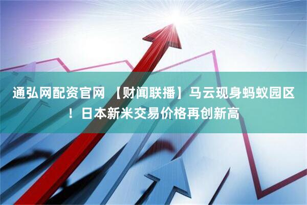 通弘网配资官网 【财闻联播】马云现身蚂蚁园区！日本新米交易价格再创新高