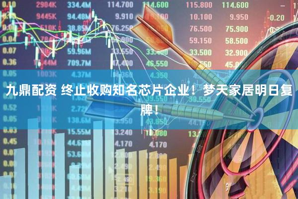 九鼎配资 终止收购知名芯片企业！梦天家居明日复牌！
