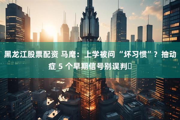 黑龙江股票配资 马麾：上学被问 “坏习惯”？抽动症 5 个早期信号别误判️