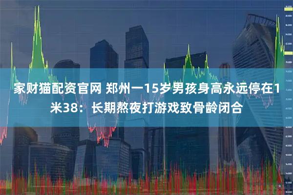 家财猫配资官网 郑州一15岁男孩身高永远停在1米38：长期熬夜打游戏致骨龄闭合