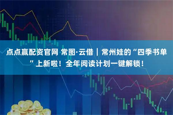 点点赢配资官网 常图·云借┃常州娃的“四季书单”上新啦！全年阅读计划一键解锁！