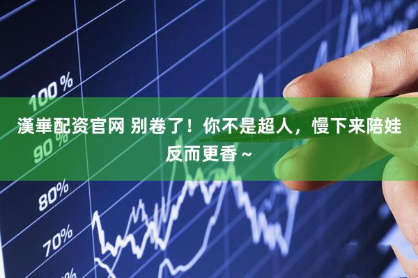 漢崋配资官网 别卷了！你不是超人，慢下来陪娃反而更香～