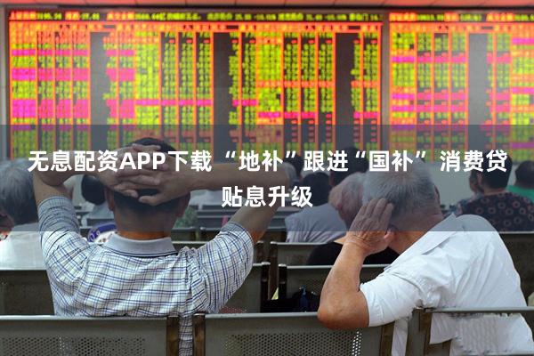 无息配资APP下载 “地补”跟进“国补” 消费贷贴息升级
