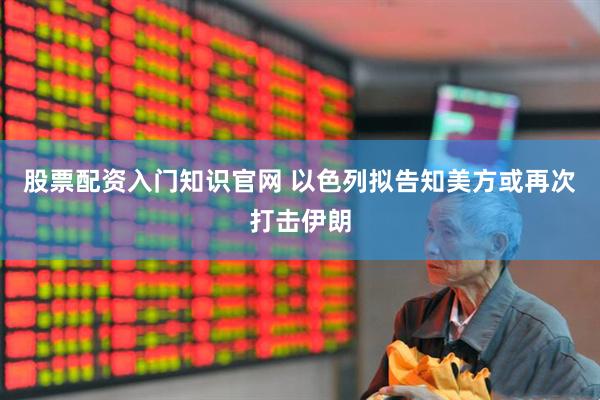股票配资入门知识官网 以色列拟告知美方或再次打击伊朗