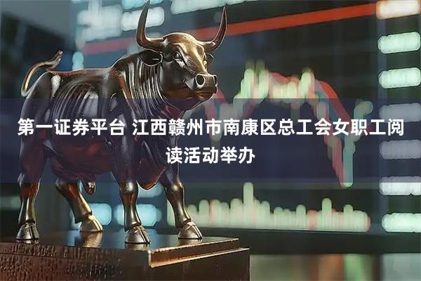 第一证券平台 江西赣州市南康区总工会女职工阅读活动举办