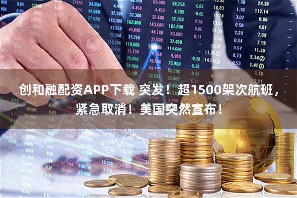 创和融配资APP下载 突发！超1500架次航班，紧急取消！美国突然宣布！