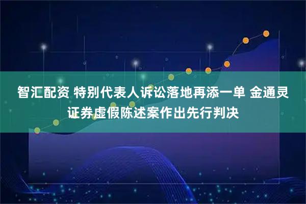 智汇配资 特别代表人诉讼落地再添一单 金通灵证券虚假陈述案作出先行判决