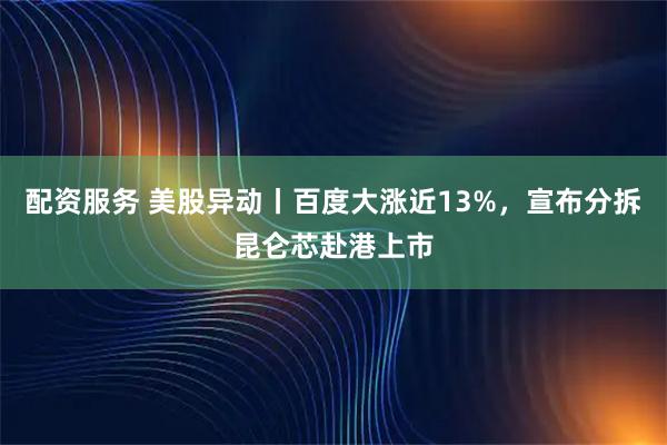 配资服务 美股异动丨百度大涨近13%，宣布分拆昆仑芯赴港上市
