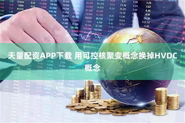 天量配资APP下载 用可控核聚变概念换掉HVDC概念