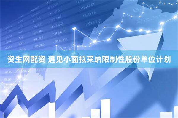 资生网配资 遇见小面拟采纳限制性股份单位计划