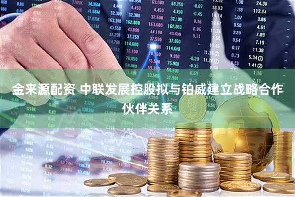 金来源配资 中联发展控股拟与铂威建立战略合作伙伴关系