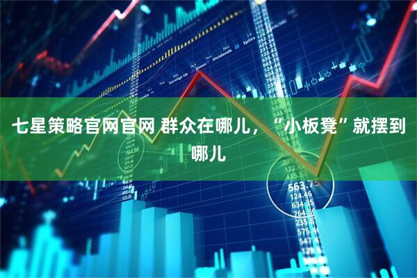 七星策略官网官网 群众在哪儿，“小板凳”就摆到哪儿