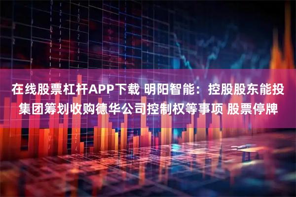 在线股票杠杆APP下载 明阳智能：控股股东能投集团筹划收购德华公司控制权等事项 股票停牌