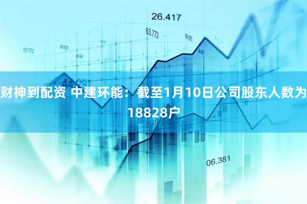 财神到配资 中建环能：截至1月10日公司股东人数为18828户