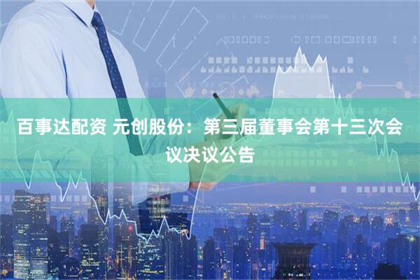 百事达配资 元创股份：第三届董事会第十三次会议决议公告