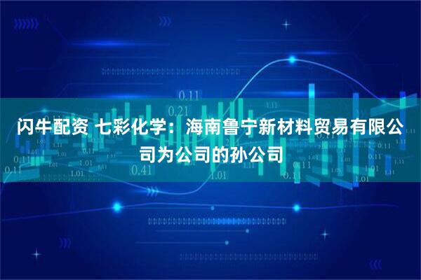 闪牛配资 七彩化学：海南鲁宁新材料贸易有限公司为公司的孙公司