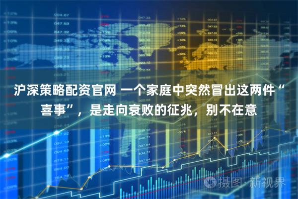 沪深策略配资官网 一个家庭中突然冒出这两件“喜事”，是走向衰败的征兆，别不在意