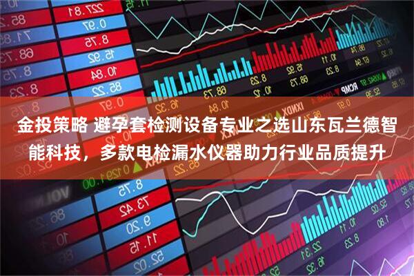 金投策略 避孕套检测设备专业之选山东瓦兰德智能科技，多款电检漏水仪器助力行业品质提升