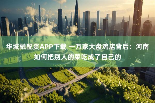 华城融配资APP下载 一万家大盘鸡店背后：河南如何把别人的菜吃成了自己的