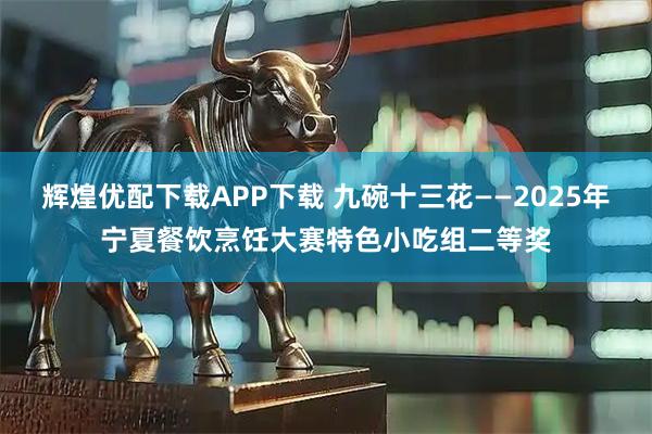 辉煌优配下载APP下载 九碗十三花——2025年宁夏餐饮烹饪大赛特色小吃组二等奖